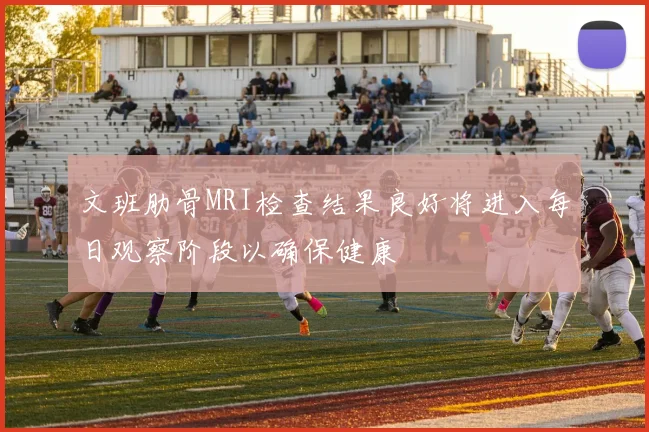 文班肋骨MRI检查结果良好将进入每日观察阶段以确保健康