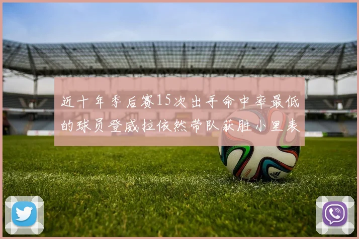 近十年季后赛15次出手命中率最低的球员登威拉依然带队获胜小里表现低迷仅得三分