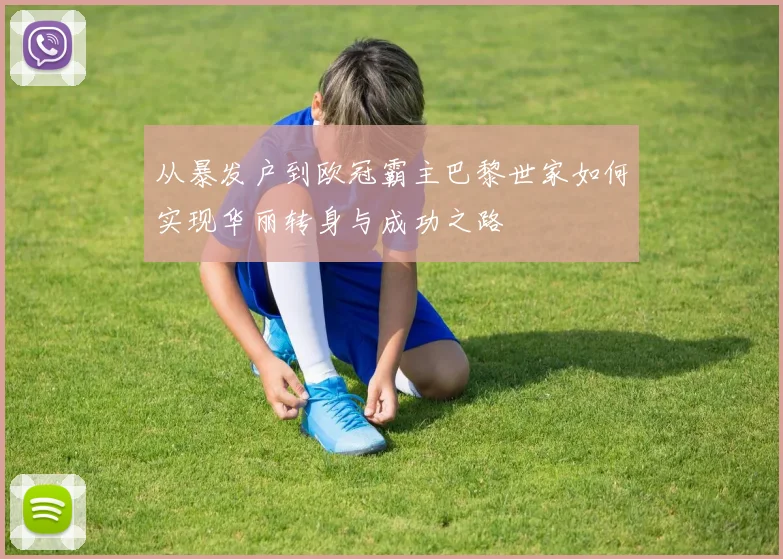从暴发户到欧冠霸主巴黎世家如何实现华丽转身与成功之路