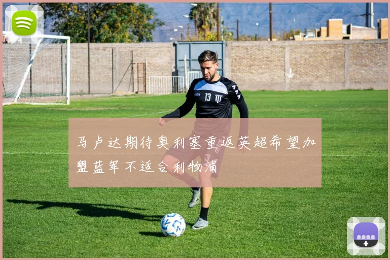 马卢达期待奥利塞重返英超希望加盟蓝军不适合利物浦
