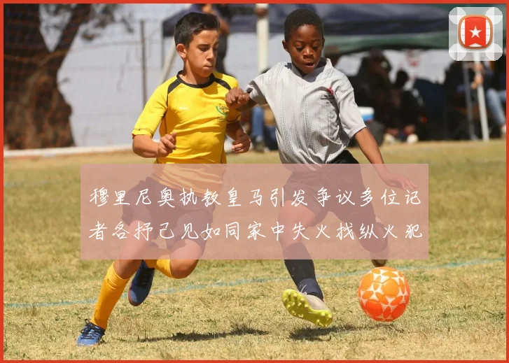 穆里尼奥执教皇马引发争议多位记者各抒己见如同家中失火找纵火犯