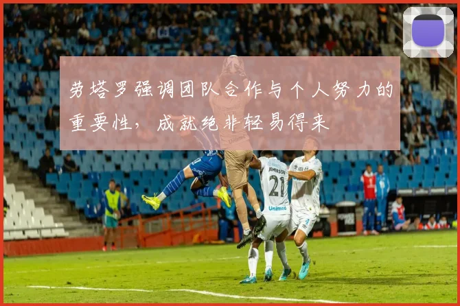 劳塔罗强调团队合作与个人努力的重要性，成就绝非轻易得来