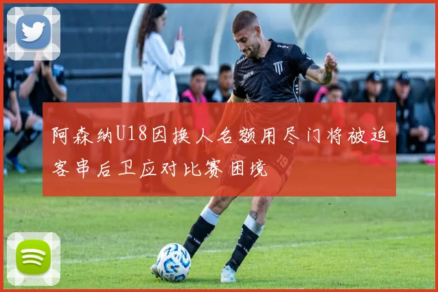 阿森纳U18因换人名额用尽门将被迫客串后卫应对比赛困境
