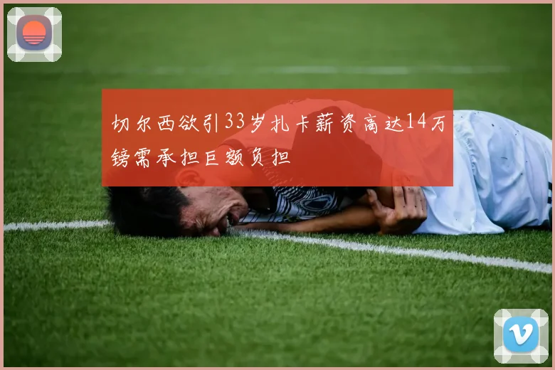切尔西欲引33岁扎卡薪资高达14万镑需承担巨额负担