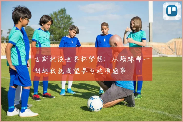 古斯托谈世界杯梦想：从踢球那一刻起我就渴望参与这项盛事