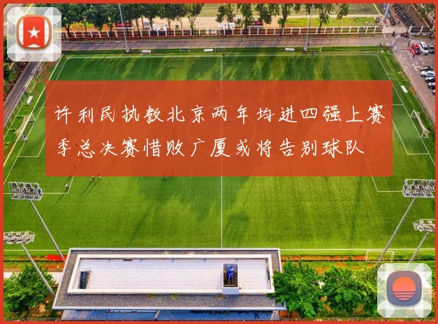 许利民执教北京两年均进四强上赛季总决赛惜败广厦或将告别球队
