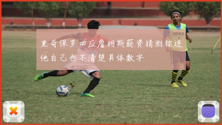 里奇保罗回应詹姆斯薪资猜测称连他自己也不清楚具体数字