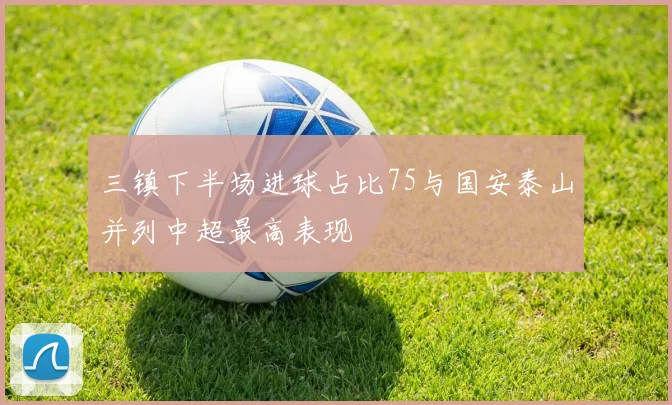 三镇下半场进球占比75与国安泰山并列中超最高表现