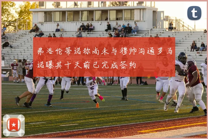 弗洛伦蒂诺称尚未与穆帅沟通罗马诺曝其十天前已完成签约