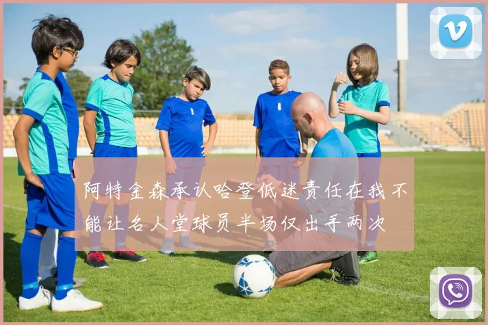阿特金森承认哈登低迷责任在我不能让名人堂球员半场仅出手两次