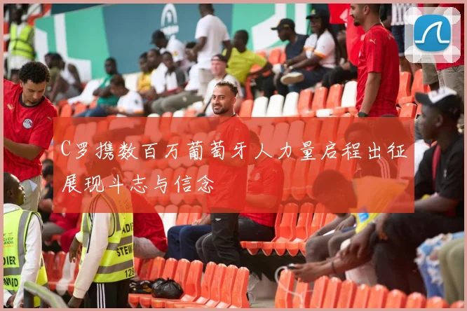 C罗携数百万葡萄牙人力量启程出征展现斗志与信念