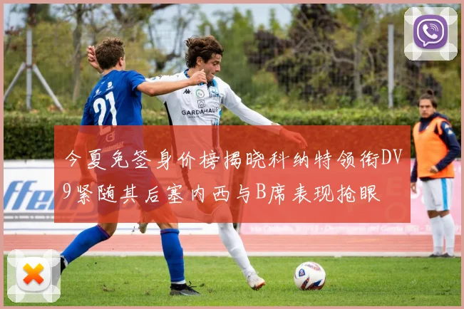 今夏免签身价榜揭晓科纳特领衔DV9紧随其后塞内西与B席表现抢眼