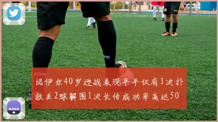 诺伊尔40岁迎战表现平平仅有1次扑救丢2球解围1次长传成功率高达50