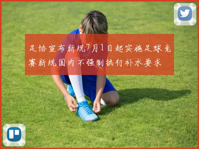 足协宣布新规7月1日起实施足球竞赛新规国内不强制执行补水要求