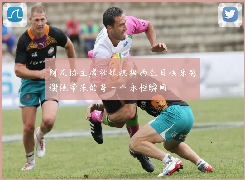 阿足协主席社媒祝梅西生日快乐感谢他带来的每一个永恒瞬间