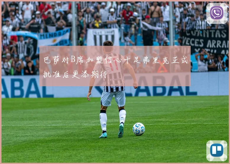 巴萨对B席加盟信心十足弗里克正式批准后更添期待