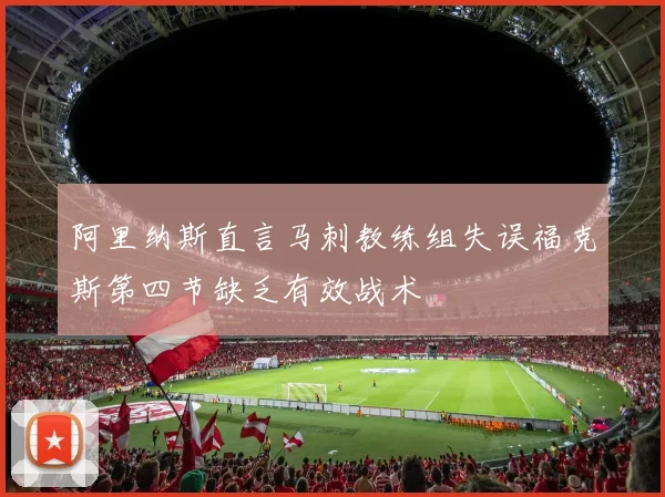 阿里纳斯直言马刺教练组失误福克斯第四节缺乏有效战术