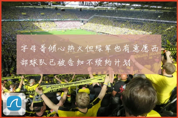 字母哥倾心热火但绿军也有意愿西部球队已被告知不续约计划